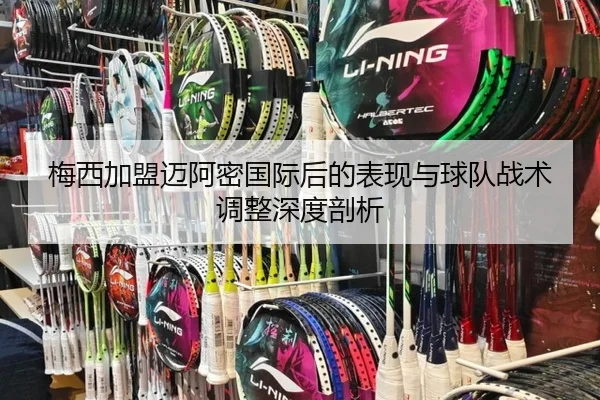 梅西加盟迈阿密国际后的表现与球队战术调整深度剖析
