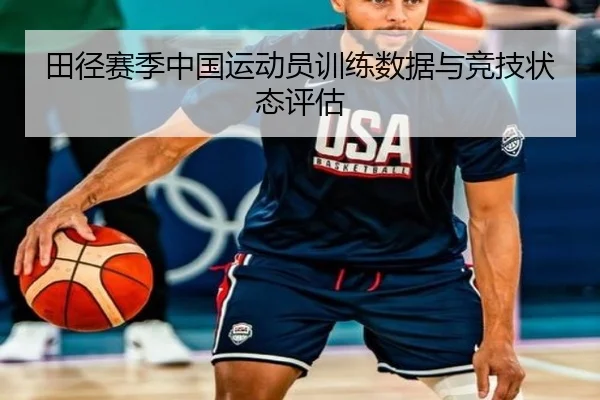 田径赛季中国运动员训练数据与竞技状态评估